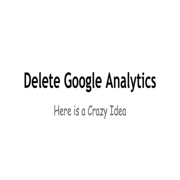 Delete Google Analytics - a Crazy Idea you MUST consider