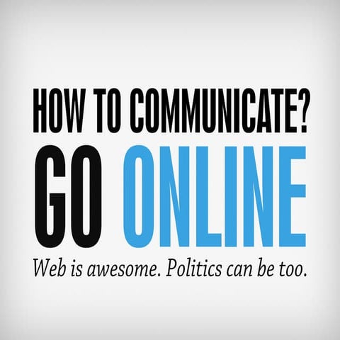 How to communicate? Go online! Web is awesome, politics can be too.