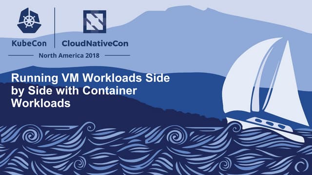KubeCon 2018 -  Running VM Workloads Side by Side with Container Workloads 