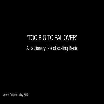 RedisConf17 - Too Big to Failover - A cautionary tale of scaling Redis