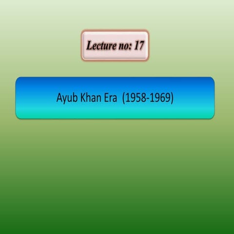 Lecture 17 ayub khan period (1958 1969) - copy