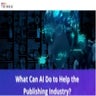 What Can AI Do To Help The Publishing Industry?