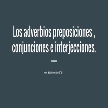 Los adverbios preposiciones ,conjunciones e interjecciones.