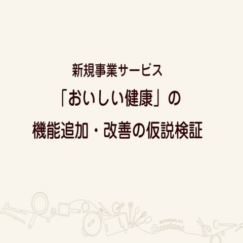 新規事業サービス 「おいしい健康」の 機能追加・改善の仮説検証
