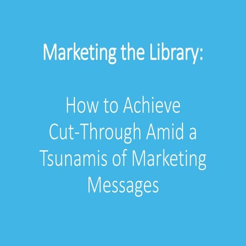 Marketing the Library: How to Achieve Cut-Through Amid a Tsunamis of Marketin...