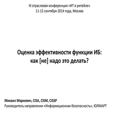Михаил Маркевич, CISA, CISM, CISSP Руководитель направления «Информационная безопасность», ЮЛМАРТ Оценка эффективности функции ИБ: как [не] надо э
