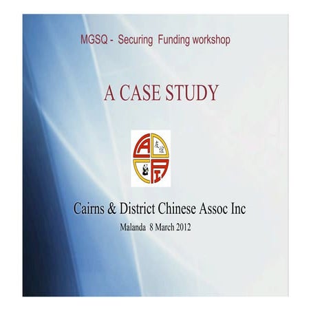 M&GSQ Securing Funding Workshop - Case Study - Cairns & District Chinese Assoc Inc