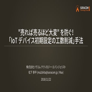 SORACOM Technology Camp 2018 アドバンストラック2 | 売れば売るほど大変"を防ぐ！「IoT デバイス初期設定の工数削減」手法