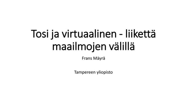 Frans Mäyrä: Tosi ja virtuaalinen - liikettä maailmojen välillä