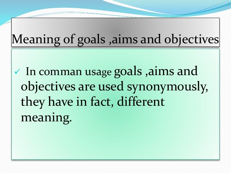 Meaning of goals ,aims and objectives