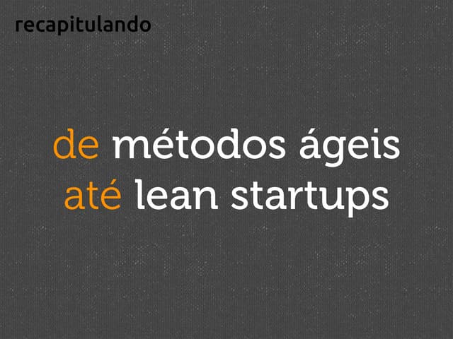 recapitulando: de métodos ágeis até lean startup