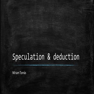 Speculation and deduction