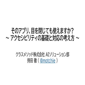そのアプリ、目を閉じても使えますか? 〜 アクセシビリティの基礎と対応の考え方 〜