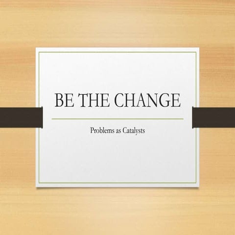 Be the Change - Problems as Catalysts