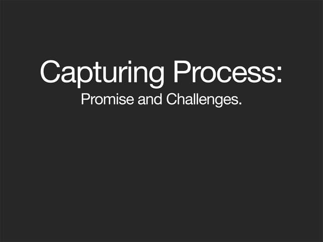 Capturing Process: Challenges and opportunities
