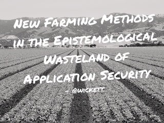 New Farming Methods in the Epistemological Wasteland of Application Security