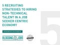 5 Strategies to Hiring Non-Technical Talent in a Job Seeker Centric Economy