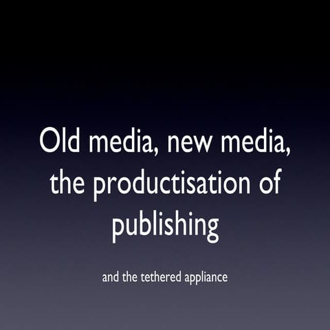 Old Media, New Media, the productisation of publishing and the tethered appli...