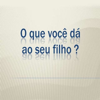 O que você dá ao seu filho