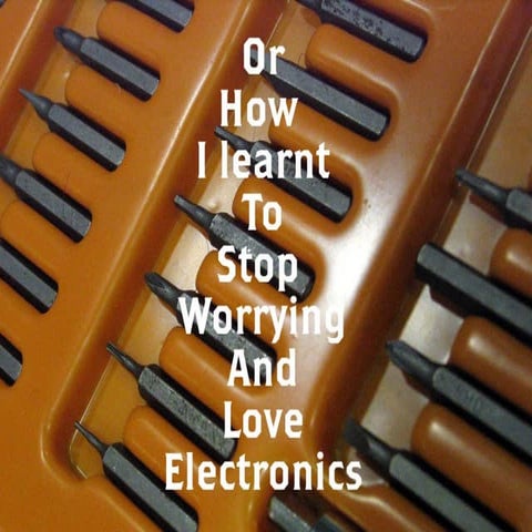 Or how i learnt to stop worrying and love electronics