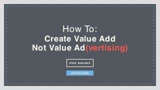 How to: Create Value Add, Not Value Ad(vertising)
