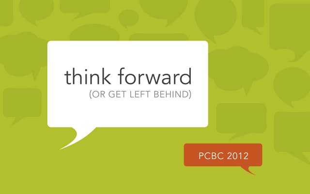 Think Forward or Get Left Behind - PCBC 2012