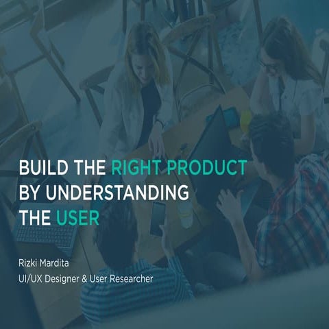 BUILD THE RIGHT PRODUCT BY UNDERSTANDING THE USER