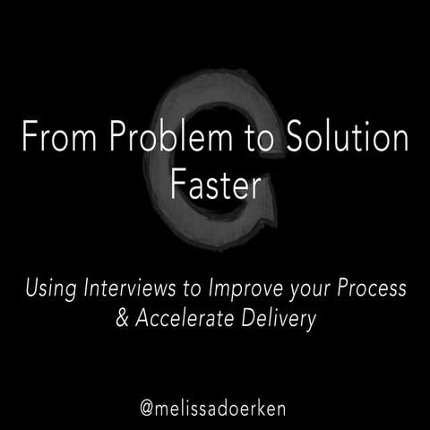 From Problem to Solution, Faster: Using Interviews to Improve your Process an...