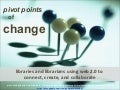 Pivot Points for Change:  Libraries and Librarians Using Web 2.0 to Connect, Create, and Collaborate
