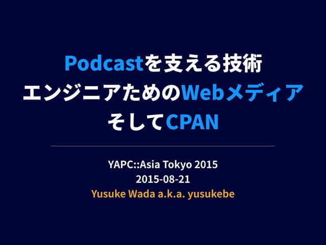 Podcastを支える技術、エンジニアのためのWebメディア、そしてCPAN
