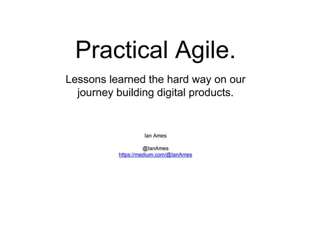 Practical Agile.  Lessons learned the hard way on our journey building digita...