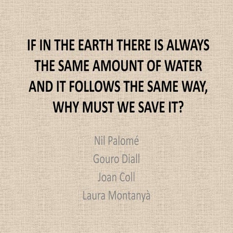 IF IN THE EARTH THERE IS ALWAYS THE SAME AMOUNT OF WATER AND IT FOLLOWS THE SAME WAY, WHY MUST WE SAVE IT?