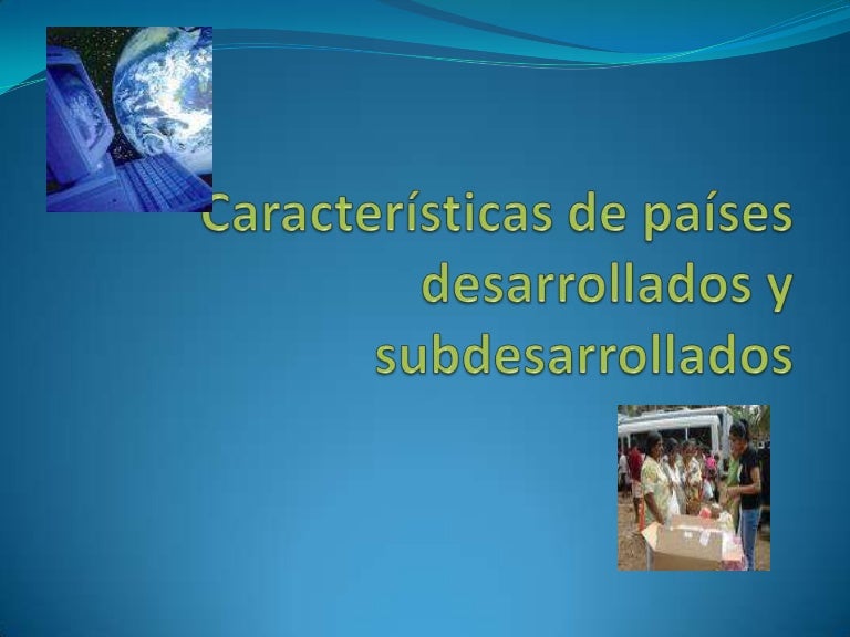 caracteristicas de paises desarrollados y subdesarrollados