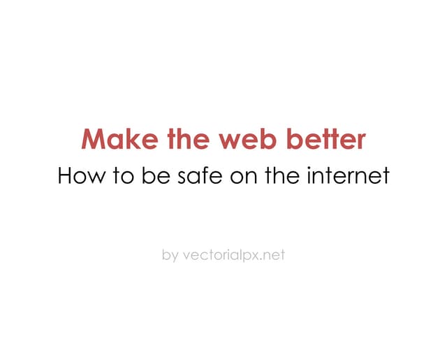 How to be safe on the internet. Make the web better!