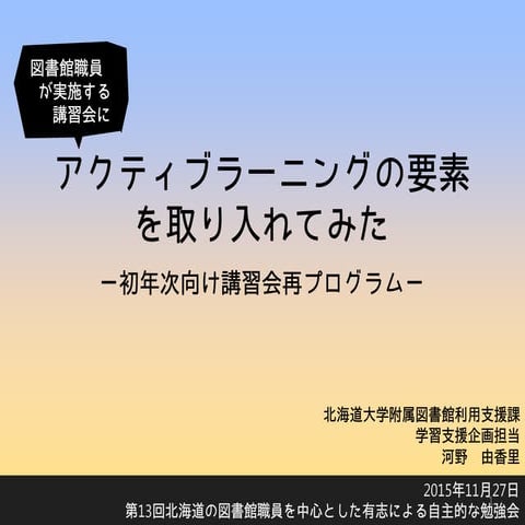 (公開用)図書館職員が実施する講習会にアクティブラーニングの要素を取り入れてみたー初年次向け講習会再プログラムー 第13回勉強会20151127(河野)_20200813差替