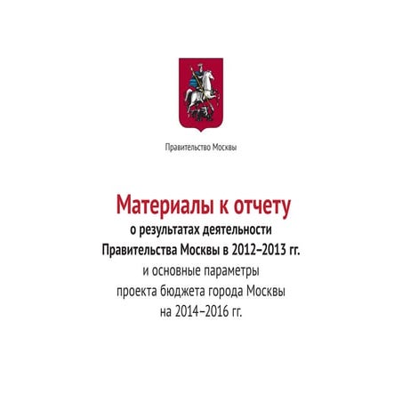 Отчет о результатах деятельности Правительства Москвы в 2012 - 2013 гг. и основные параметры проекта бюджета на 2014 - 2016 гг.