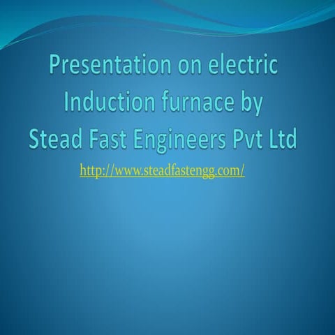 Presentation on electric induction furnace by Stead fast engineers Pvt Ltd