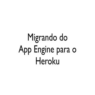 Migrando do App Engine para o Heroku