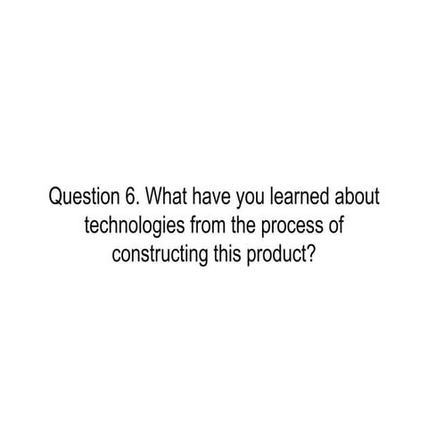 Question 6. What have you learned about technologies from the process of cons...
