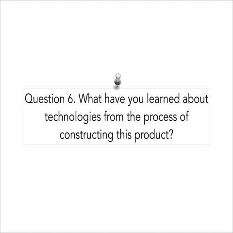 Question 6. What have you learned about technologies from the process of cons...