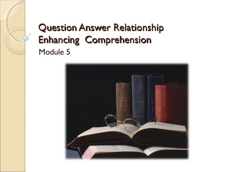 The Question Answer Relationship: How to Enhance Comprehension
