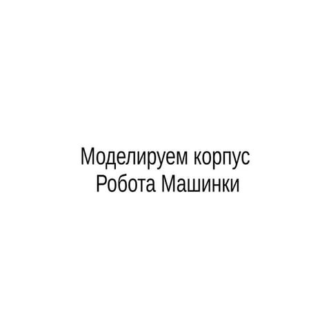 Моделируем корпус Робота Машинки