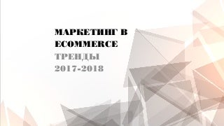 Маркетинг в ecommerce. Тренды 2017-2018