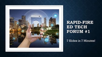 Rapid-fire Ed Tech Forums #1 & #2: 7 Presenters Offer 7 Slides in 7 Minutes 