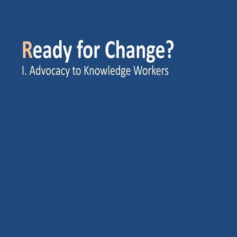 Ready for Change?  I. Advocacy to Knowledge Workers