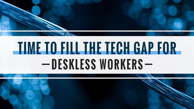 REASONS WHY IT’S TIME TO FILL THE TECH GAP FOR DESKLESS WORKERS