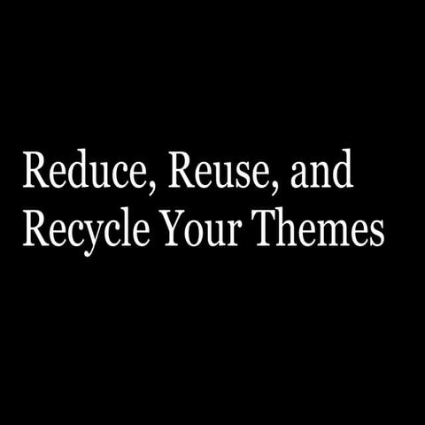 Reduce, Reuse, and Recycle Your Themes