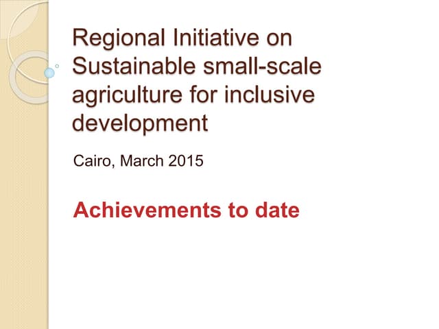 Regional Initiative on Sustainable small-scale agriculture for inclusive development- Achievements to date , Cairo, March 2015