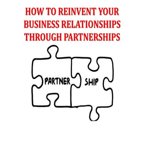HOW TO REINVENT YOUR BUSINESS RELATIONSHIPS THROUGH PARTNERSHIPS