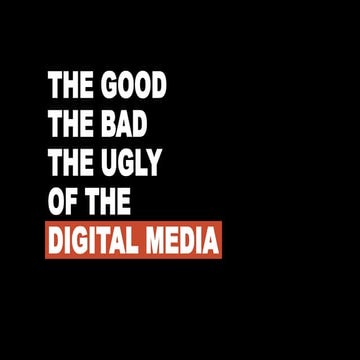 Digital Media: The good, the bad, the ugly